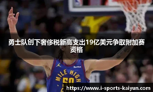 勇士队创下奢侈税新高支出19亿美元争取附加赛资格
