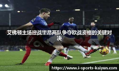 艾佛顿主场迎战里昂两队争夺欧战资格的关键对决