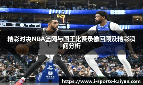 精彩对决NBA篮网与国王比赛录像回顾及精彩瞬间分析
