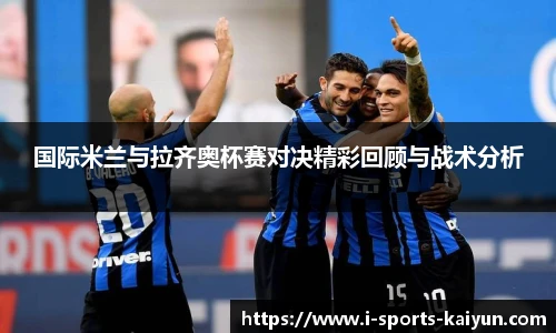 国际米兰与拉齐奥杯赛对决精彩回顾与战术分析