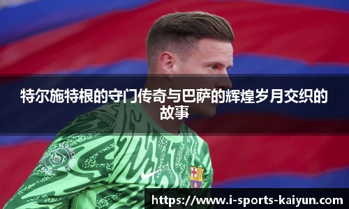 特尔施特根的守门传奇与巴萨的辉煌岁月交织的故事