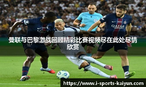 曼联与巴黎激战回顾精彩比赛视频尽在此处尽情欣赏